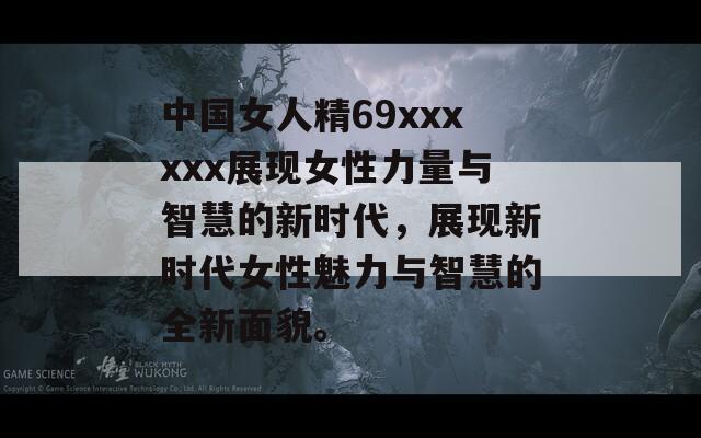 中國(guó)女人精69xxxxxx展現(xiàn)女性力量與智慧的新時(shí)代，展現(xiàn)新時(shí)代女性魅力與智慧的全新面貌。