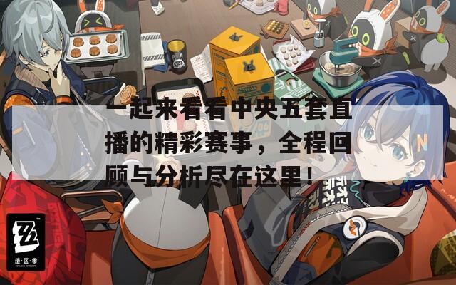 一起來看看中央五套直播的精彩賽事，全程回顧與分析盡在這里！