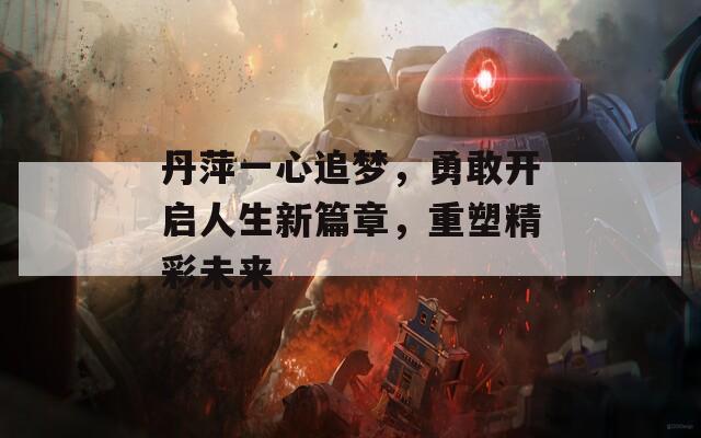 丹萍一心追夢(mèng)，勇敢開啟人生新篇章，重塑精彩未來
