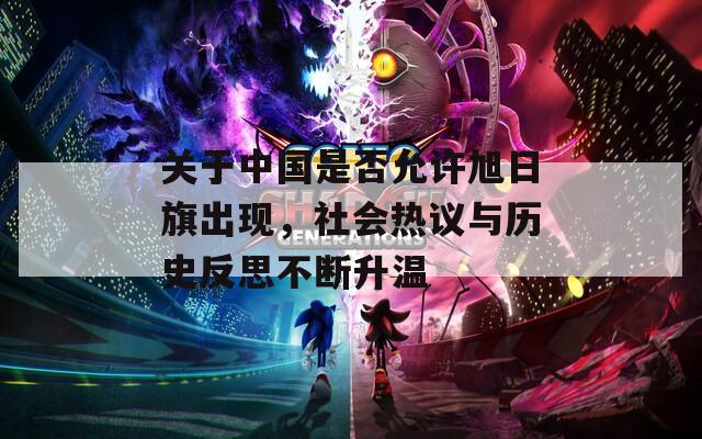 關(guān)于中國(guó)是否允許旭日旗出現(xiàn)，社會(huì)熱議與歷史反思不斷升溫