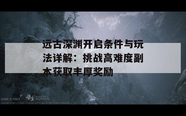 遠古深淵開啟條件與玩法詳解：挑戰(zhàn)高難度副本獲取豐厚獎勵