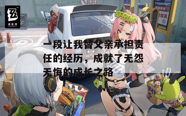 一段讓我替父親承擔(dān)責(zé)任的經(jīng)歷，成就了無(wú)怨無(wú)悔的成長(zhǎng)之路