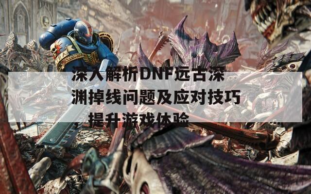 深入解析DNF遠(yuǎn)古深淵掉線問題及應(yīng)對(duì)技巧，提升游戲體驗(yàn)