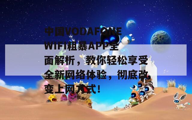 中國VODAFONEWIFI粗暴APP全面解析，教你輕松享受全新網(wǎng)絡(luò)體驗，徹底改變上網(wǎng)方式！