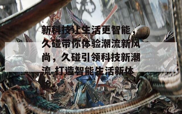 新科技讓生活更智能，久碰帶你體驗(yàn)潮流新風(fēng)尚，久碰引領(lǐng)科技新潮流 打造智能生活新體驗(yàn)