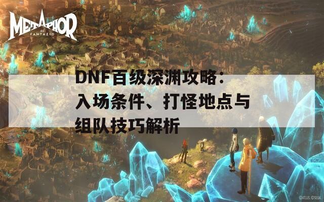 DNF百級深淵攻略：入場條件、打怪地點與組隊技巧解析