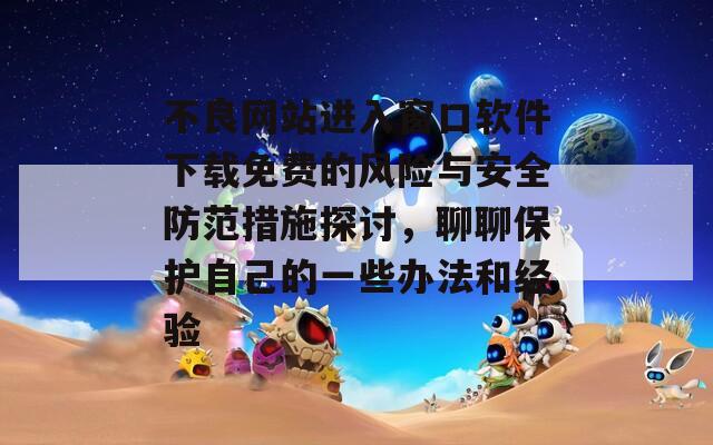 不良網(wǎng)站進入窗口軟件下載免費的風(fēng)險與安全防范措施探討，聊聊保護自己的一些辦法和經(jīng)驗