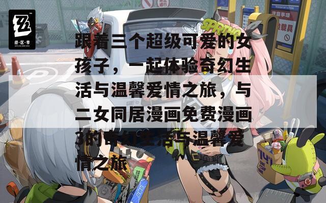 跟著三個超級可愛的女孩子，一起體驗奇幻生活與溫馨愛情之旅，與二女同居漫畫免費漫畫3的奇幻生活與溫馨愛情之旅