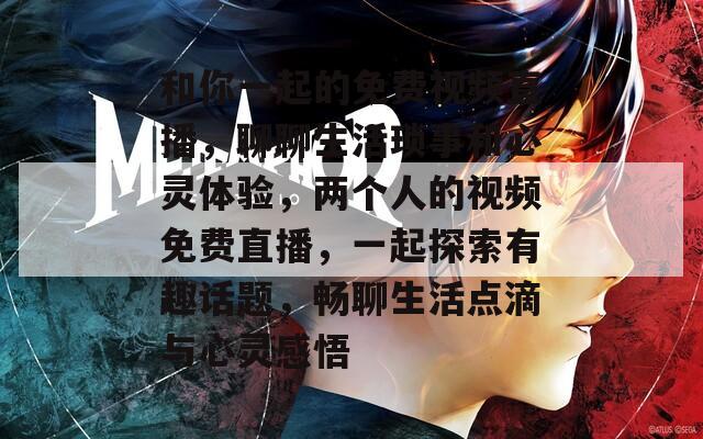 和你一起的免費視頻直播，聊聊生活瑣事和心靈體驗，兩個人的視頻免費直播，一起探索有趣話題，暢聊生活點滴與心靈感悟