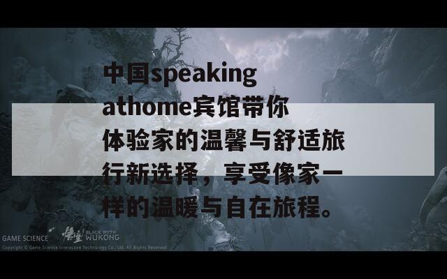 中國speakingathome賓館帶你體驗(yàn)家的溫馨與舒適旅行新選擇，享受像家一樣的溫暖與自在旅程。