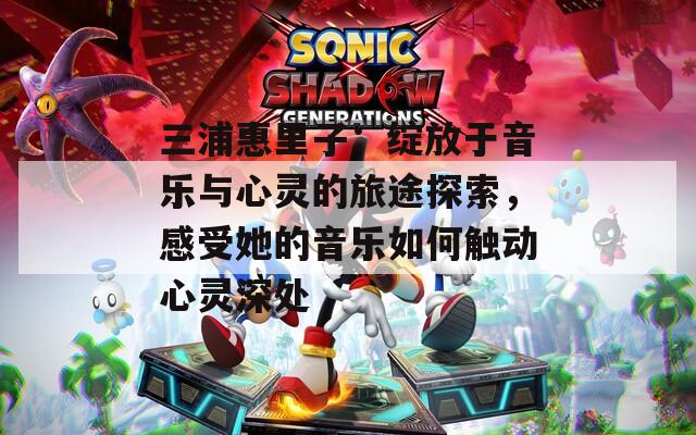三浦惠里子：綻放于音樂與心靈的旅途探索，感受她的音樂如何觸動(dòng)心靈深處