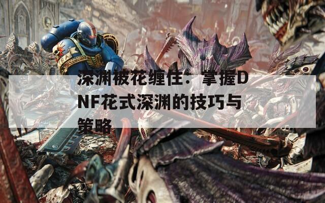 深淵被花纏住：掌握DNF花式深淵的技巧與策略