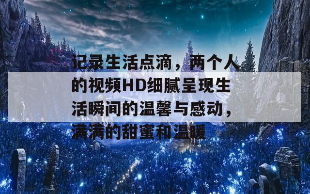 記錄生活點(diǎn)滴，兩個(gè)人的視頻HD細(xì)膩呈現(xiàn)生活瞬間的溫馨與感動(dòng)，滿滿的甜蜜和溫暖