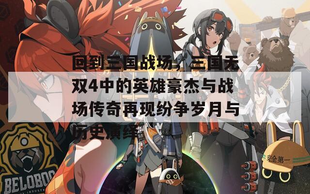 回到三國戰(zhàn)場，三國無雙4中的英雄豪杰與戰(zhàn)場傳奇再現(xiàn)紛爭歲月與歷史演繹