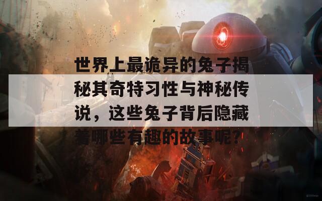 世界上最詭異的兔子揭秘其奇特習(xí)性與神秘傳說(shuō)，這些兔子背后隱藏著哪些有趣的故事呢？