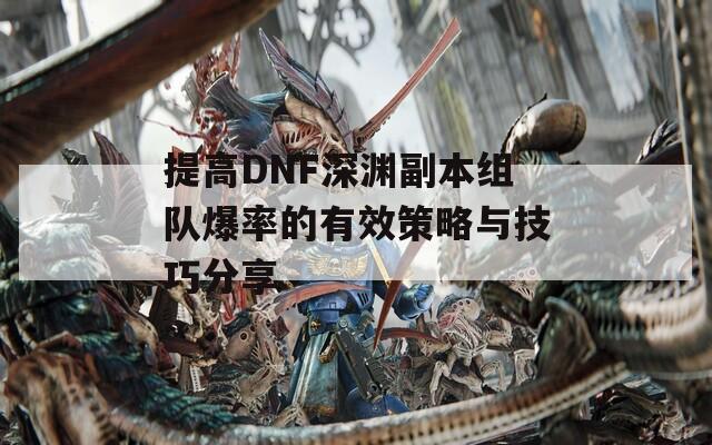 提高DNF深淵副本組隊爆率的有效策略與技巧分享