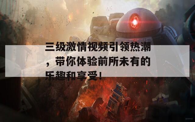 三級激情視頻引領熱潮，帶你體驗前所未有的樂趣和享受！