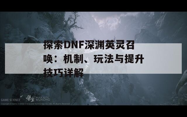 探索DNF深淵英靈召喚：機(jī)制、玩法與提升技巧詳解