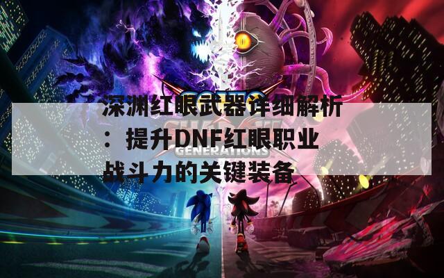 深淵紅眼武器詳細解析：提升DNF紅眼職業(yè)戰(zhàn)斗力的關(guān)鍵裝備