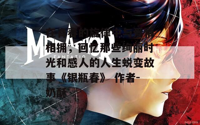 在青春的旋律中與愛(ài)情相擁，回憶那些絢麗時(shí)光和感人的人生蛻變故事《銀瓶春》 作者-奶酥