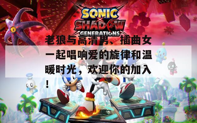 老狼與高清男、插曲女一起唱響愛(ài)的旋律和溫暖時(shí)光，歡迎你的加入！