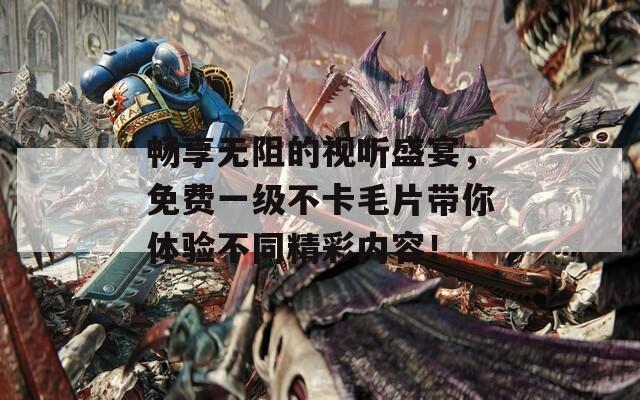 暢享無阻的視聽盛宴，免費一級不卡毛片帶你體驗不同精彩內(nèi)容！