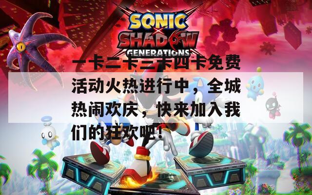 一卡二卡三卡四卡免費活動火熱進行中，全城熱鬧歡慶，快來加入我們的狂歡吧！