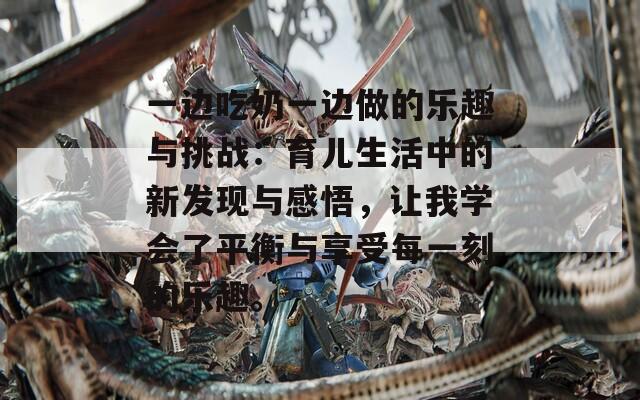 一邊吃奶一邊做的樂趣與挑戰(zhàn)：育兒生活中的新發(fā)現(xiàn)與感悟，讓我學(xué)會了平衡與享受每一刻的樂趣。