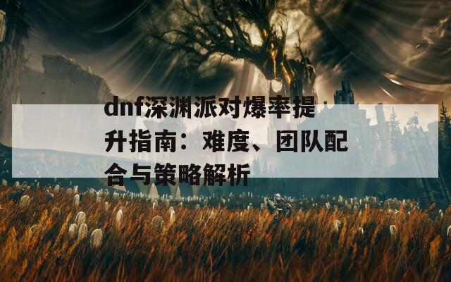 dnf深淵派對爆率提升指南：難度、團隊配合與策略解析