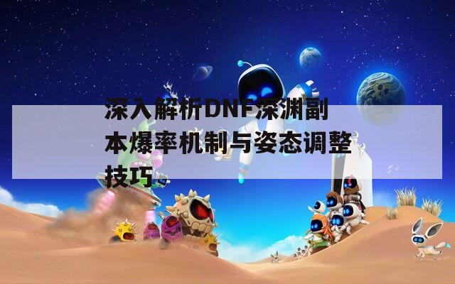 深入解析DNF深淵副本爆率機(jī)制與姿態(tài)調(diào)整技巧