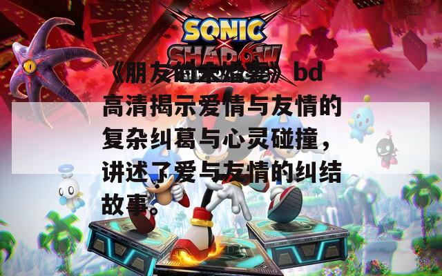 《朋友的未婚妻》bd高清揭示愛情與友情的復(fù)雜糾葛與心靈碰撞，講述了愛與友情的糾結(jié)故事。