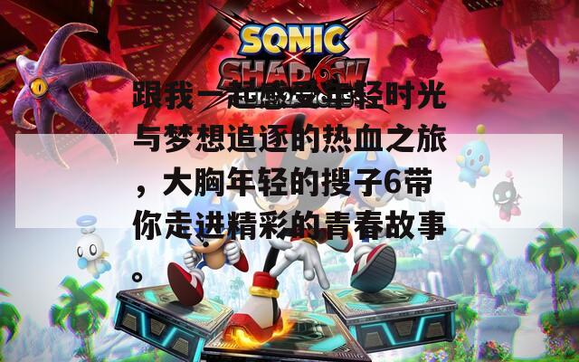 跟我一起感受年輕時光與夢想追逐的熱血之旅，大胸年輕的搜子6帶你走進精彩的青春故事。