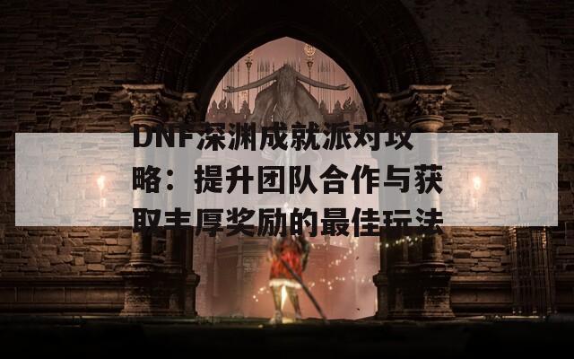 DNF深淵成就派對攻略：提升團(tuán)隊合作與獲取豐厚獎勵的最佳玩法