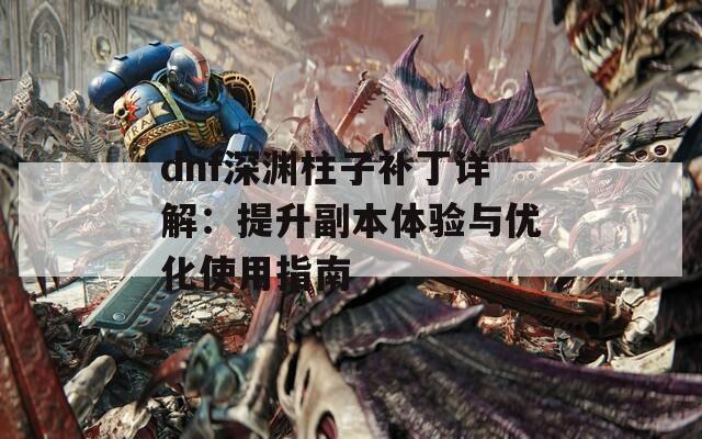 dnf深淵柱子補丁詳解：提升副本體驗與優(yōu)化使用指南