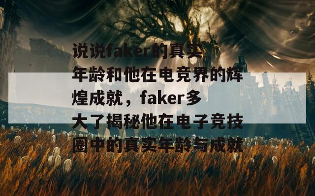 說(shuō)說(shuō)faker的真實(shí)年齡和他在電競(jìng)界的輝煌成就，faker多大了揭秘他在電子競(jìng)技圈中的真實(shí)年齡與成就