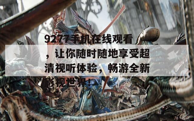 9277手機在線觀看，讓你隨時隨地享受超清視聽體驗，暢游全新影視世界！