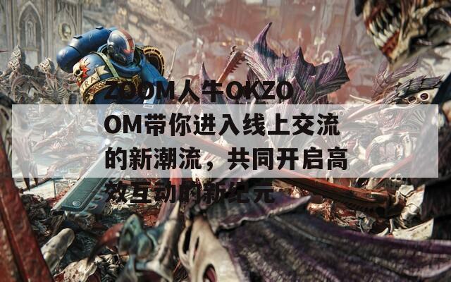 ZOOM人牛OKZOOM帶你進(jìn)入線上交流的新潮流，共同開(kāi)啟高效互動(dòng)的新紀(jì)元