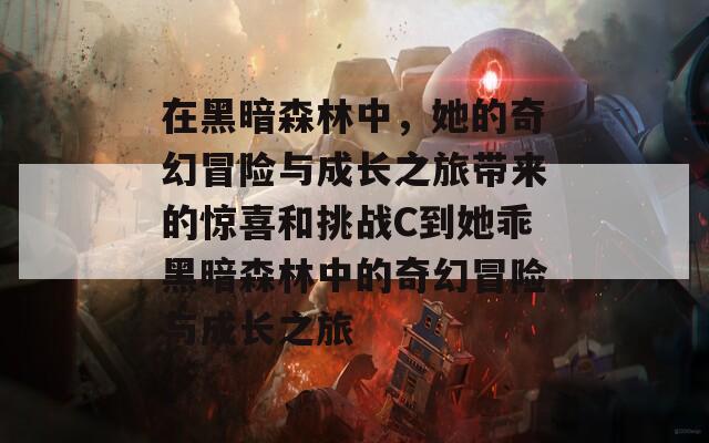 在黑暗森林中，她的奇幻冒險(xiǎn)與成長之旅帶來的驚喜和挑戰(zhàn)C到她乖黑暗森林中的奇幻冒險(xiǎn)與成長之旅