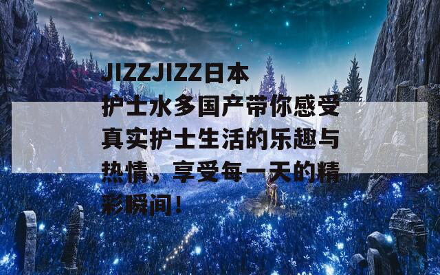 JIZZJIZZ日本護(hù)士水多國產(chǎn)帶你感受真實(shí)護(hù)士生活的樂趣與熱情，享受每一天的精彩瞬間！