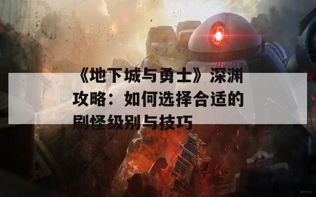 《地下城與勇士》深淵攻略：如何選擇合適的刷怪級別與技巧