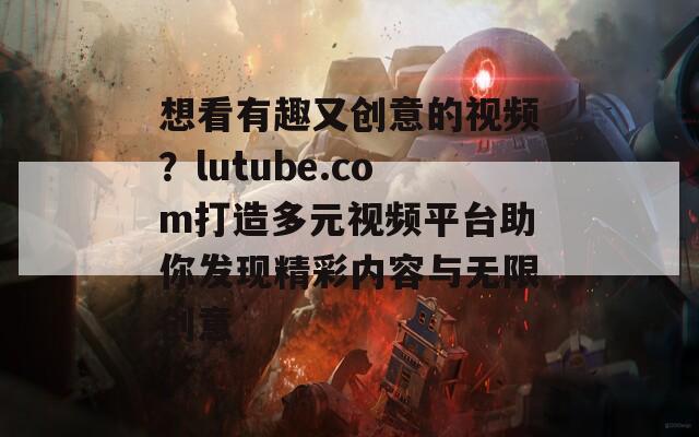 想看有趣又創(chuàng)意的視頻？lutube.com打造多元視頻平臺(tái)助你發(fā)現(xiàn)精彩內(nèi)容與無(wú)限創(chuàng)意