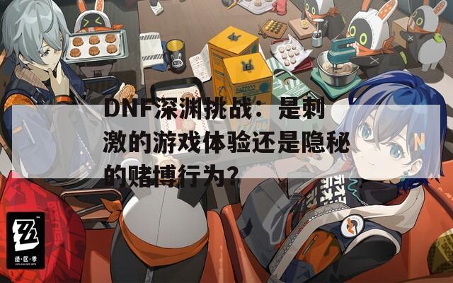 DNF深淵挑戰(zhàn)：是刺激的游戲體驗(yàn)還是隱秘的賭博行為？