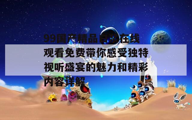 99國(guó)產(chǎn)精品白漿在線觀看免費(fèi)帶你感受獨(dú)特視聽盛宴的魅力和精彩內(nèi)容詳解
