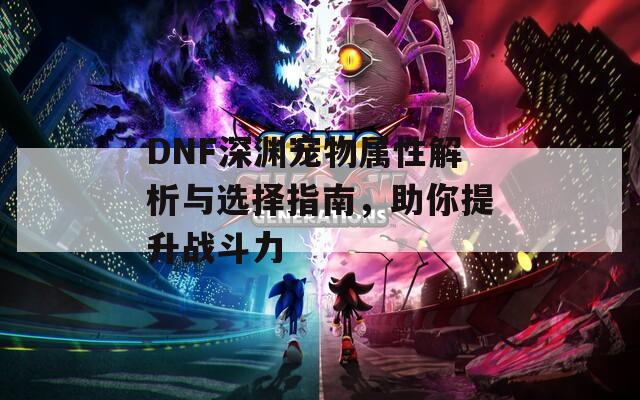 DNF深淵寵物屬性解析與選擇指南，助你提升戰(zhàn)斗力