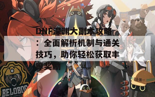 DNF深淵大副本攻略：全面解析機(jī)制與通關(guān)技巧，助你輕松獲取豐厚獎(jiǎng)勵(lì)
