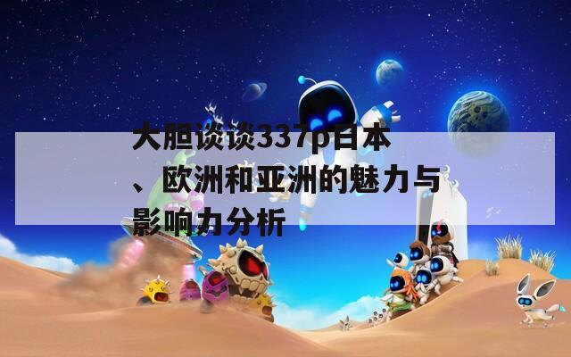 大膽談?wù)?37p日本、歐洲和亞洲的魅力與影響力分析