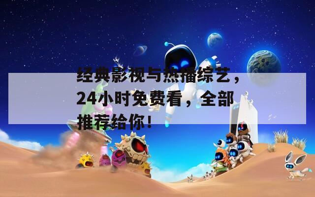 經(jīng)典影視與熱播綜藝，24小時免費看，全部推薦給你！