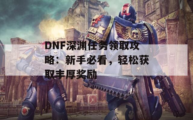DNF深淵任務(wù)領(lǐng)取攻略：新手必看，輕松獲取豐厚獎勵