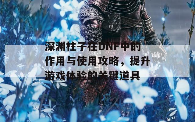 深淵柱子在DNF中的作用與使用攻略，提升游戲體驗(yàn)的關(guān)鍵道具