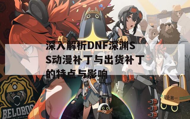 深入解析DNF深淵SS動漫補丁與出貨補丁的特點與影響
